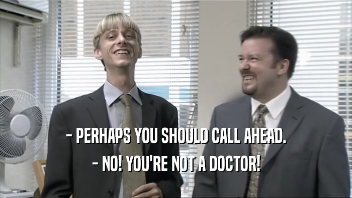 - PERHAPS YOU SHOULD CALL AHEAD. - NO! YOU'RE NOT A DOCTOR! 