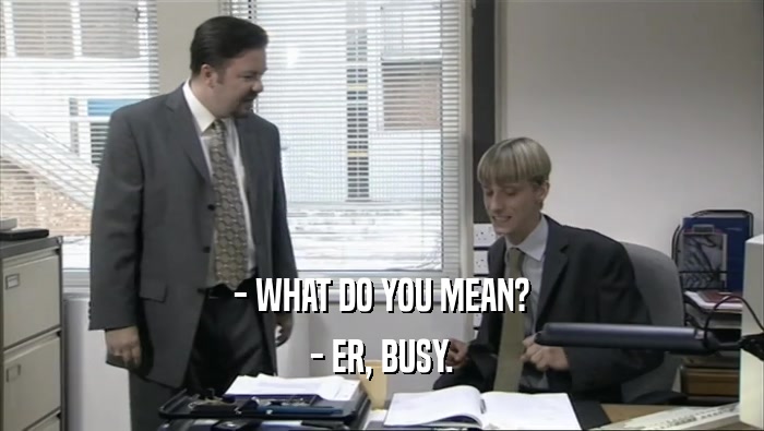 - WHAT DO YOU MEAN? - ER, BUSY. 