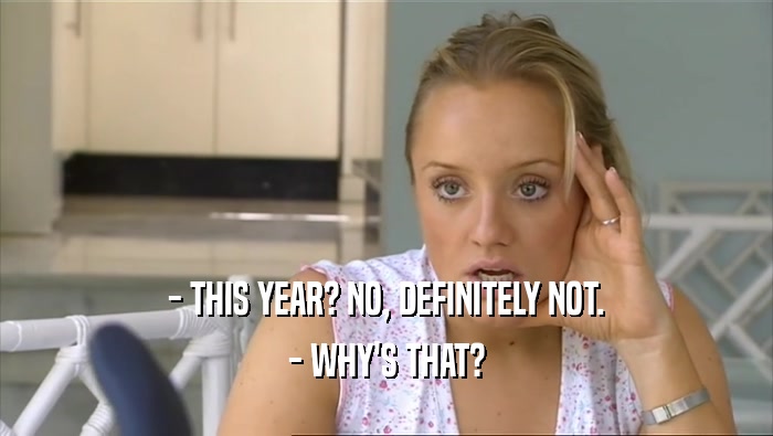 - THIS YEAR? NO, DEFINITELY NOT. - WHY'S THAT? 
