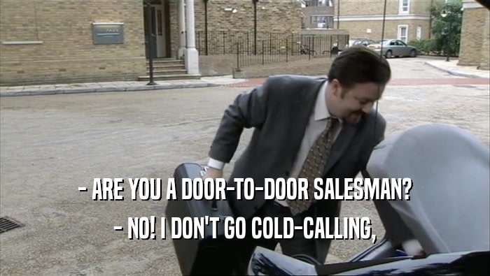 - ARE YOU A DOOR-TO-DOOR SALESMAN?
 - NO! I DON'T GO COLD-CALLING,
 