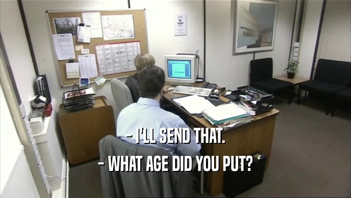 - I'LL SEND THAT. - WHAT AGE DID YOU PUT? 