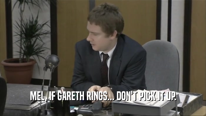 MEL, IF GARETH RINGS... DON'T PICK IT UP.  