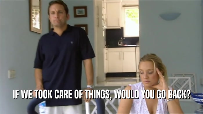 IF WE TOOK CARE OF THINGS, WOULD YOU GO BACK?  