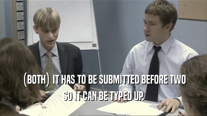 (BOTH) IT HAS TO BE SUBMITTED BEFORE TWO SO IT CAN BE TYPED UP. 