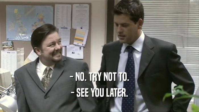 - NO. TRY NOT TO. - SEE YOU LATER. 