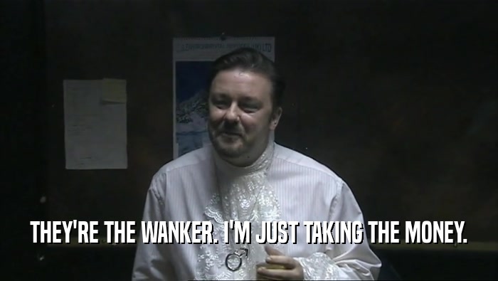THEY'RE THE WANKER. I'M JUST TAKING THE MONEY.  