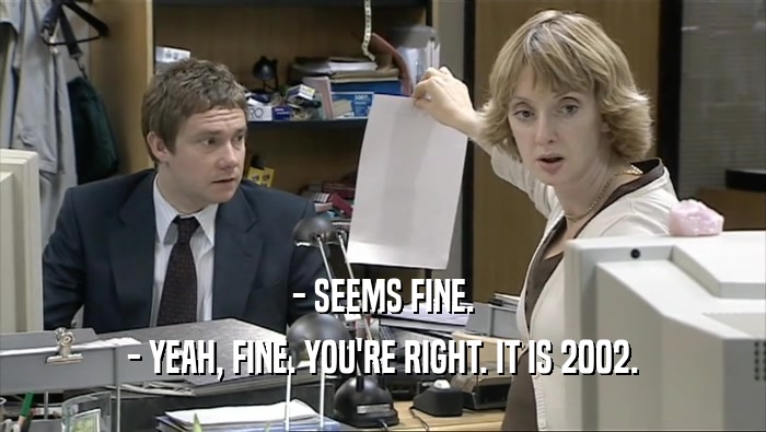 - SEEMS FINE. - YEAH, FINE. YOU'RE RIGHT. IT IS 2002. 