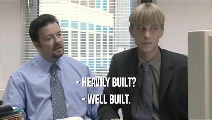 - HEAVILY BUILT? - WELL BUILT. 
