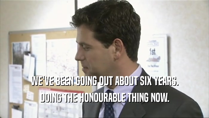 WE'VE BEEN GOING OUT ABOUT SIX YEARS. DOING THE HONOURABLE THING NOW. 