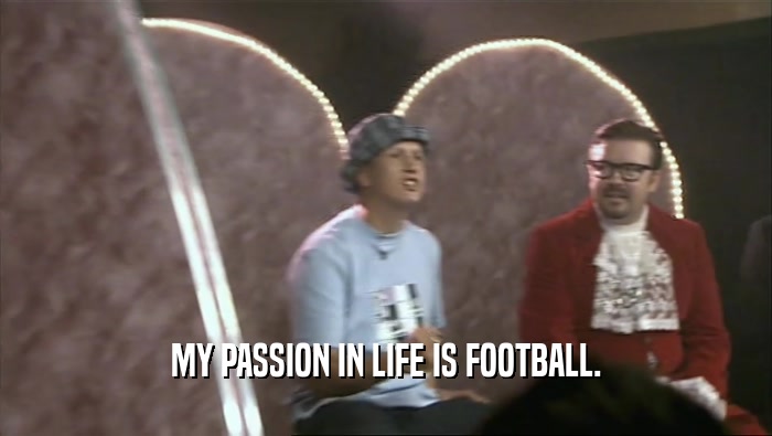 MY PASSION IN LIFE IS FOOTBALL.
  