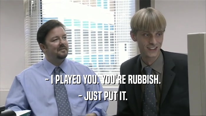 - I PLAYED YOU. YOU'RE RUBBISH. - JUST PUT IT. 