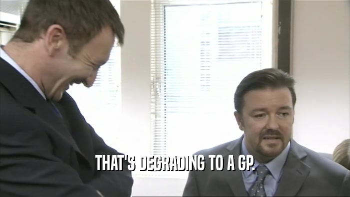 THAT'S DEGRADING TO A GP.  