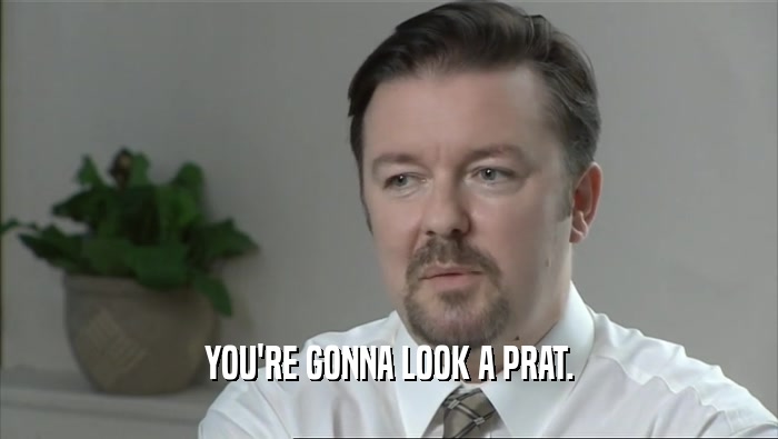 YOU'RE GONNA LOOK A PRAT.  