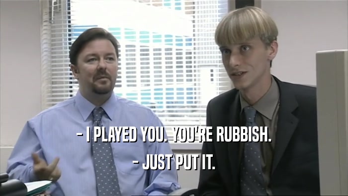 - I PLAYED YOU. YOU'RE RUBBISH. - JUST PUT IT. 
