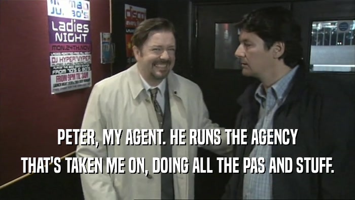 PETER, MY AGENT. HE RUNS THE AGENCY THAT'S TAKEN ME ON, DOING ALL THE PAS AND STUFF. 