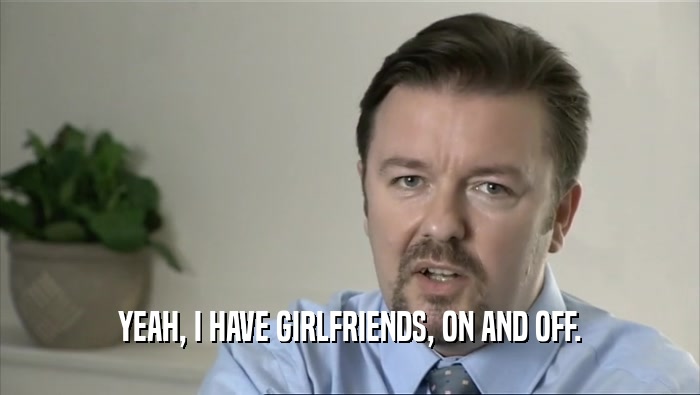 YEAH, I HAVE GIRLFRIENDS, ON AND OFF.  