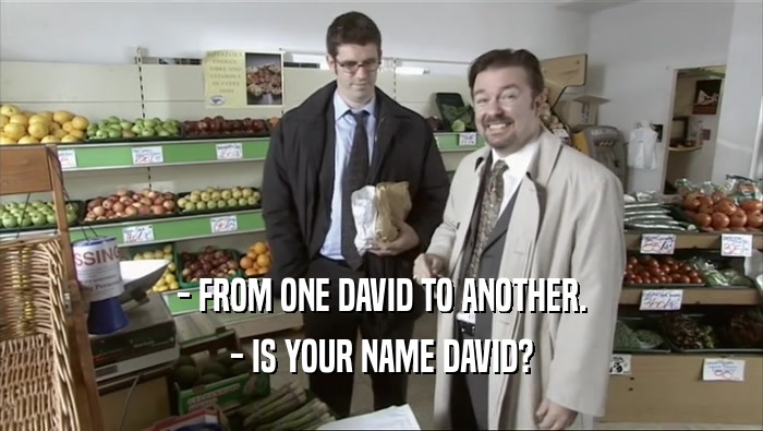 - FROM ONE DAVID TO ANOTHER. - IS YOUR NAME DAVID? 