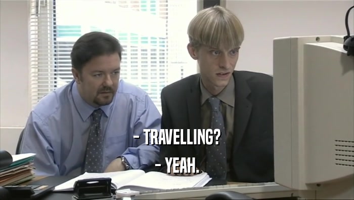 - TRAVELLING? - YEAH. 