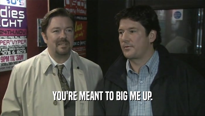 YOU'RE MEANT TO BIG ME UP.  