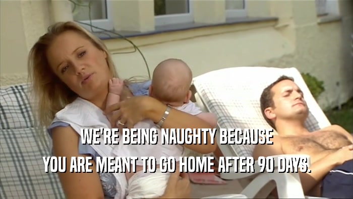 WE'RE BEING NAUGHTY BECAUSE YOU ARE MEANT TO GO HOME AFTER 90 DAYS. 