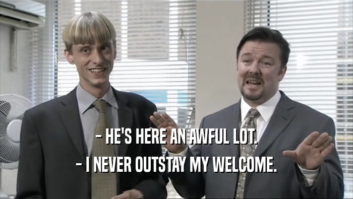 - HE'S HERE AN AWFUL LOT. - I NEVER OUTSTAY MY WELCOME. 