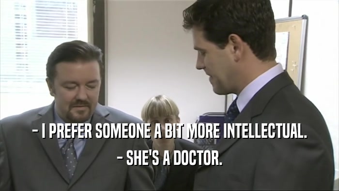 - I PREFER SOMEONE A BIT MORE INTELLECTUAL. - SHE'S A DOCTOR. 