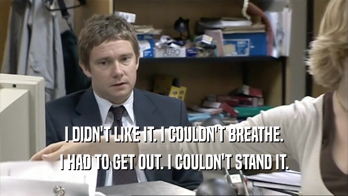 I DIDN'T LIKE IT. I COULDN'T BREATHE. I HAD TO GET OUT. I COULDN'T STAND IT. 