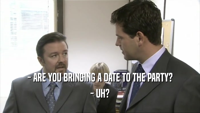 - ARE YOU BRINGING A DATE TO THE PARTY? - UH? 