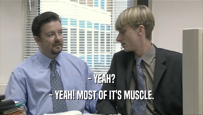- YEAH? - YEAH! MOST OF IT'S MUSCLE. 