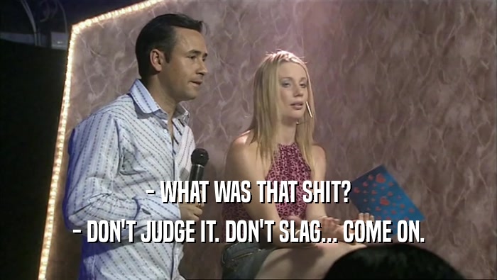 - WHAT WAS THAT SHIT? - DON'T JUDGE IT. DON'T SLAG... COME ON. 