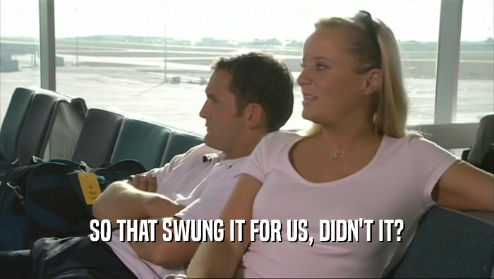 SO THAT SWUNG IT FOR US, DIDN'T IT?  