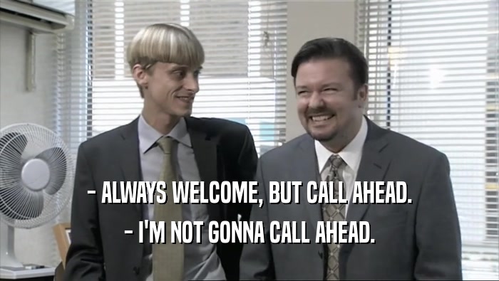 - ALWAYS WELCOME, BUT CALL AHEAD. - I'M NOT GONNA CALL AHEAD. 