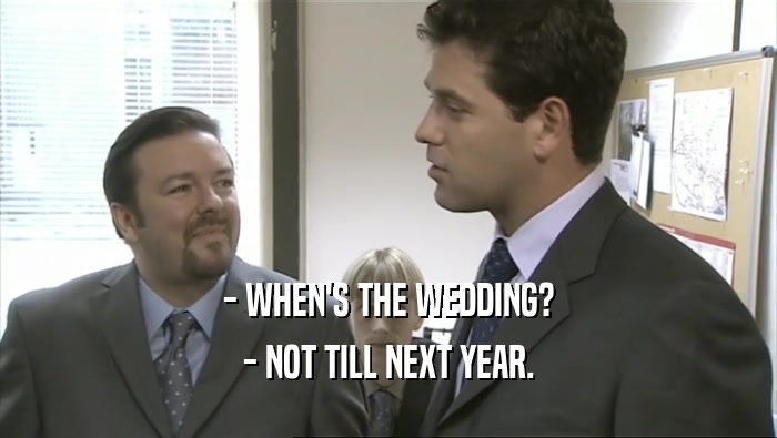 - WHEN'S THE WEDDING? - NOT TILL NEXT YEAR. 