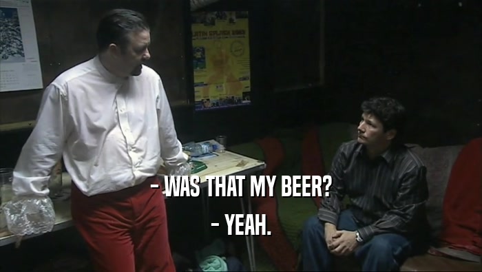 - WAS THAT MY BEER?
 - YEAH.
 