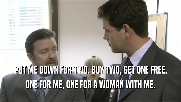 PUT ME DOWN FOR TWO. BUY TWO, GET ONE FREE. ONE FOR ME, ONE FOR A WOMAN WITH ME. 