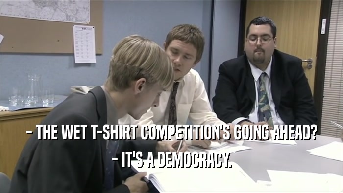 - THE WET T-SHIRT COMPETITION'S GOING AHEAD?
 - IT'S A DEMOCRACY.
 