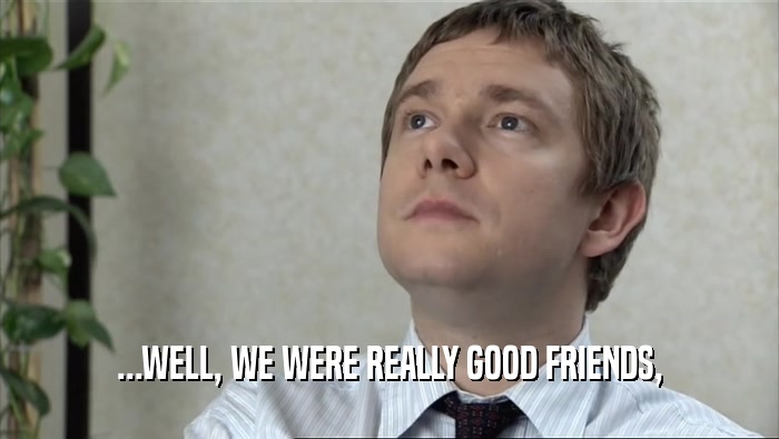 ...WELL, WE WERE REALLY GOOD FRIENDS,  