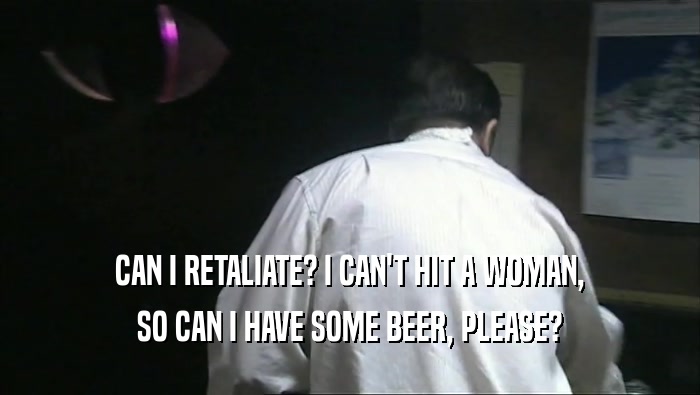 CAN I RETALIATE? I CAN'T HIT A WOMAN,
 SO CAN I HAVE SOME BEER, PLEASE?
 