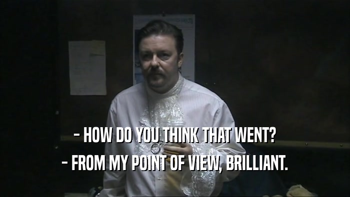 - HOW DO YOU THINK THAT WENT? - FROM MY POINT OF VIEW, BRILLIANT. 