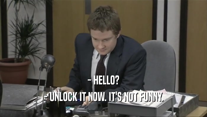 - HELLO? - UNLOCK IT NOW. IT'S NOT FUNNY. 