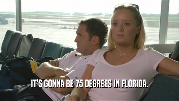 IT'S GONNA BE 75 DEGREES IN FLORIDA.  