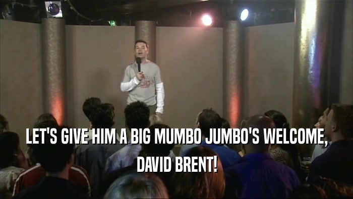 LET'S GIVE HIM A BIG MUMBO JUMBO'S WELCOME,
 DAVID BRENT!
 