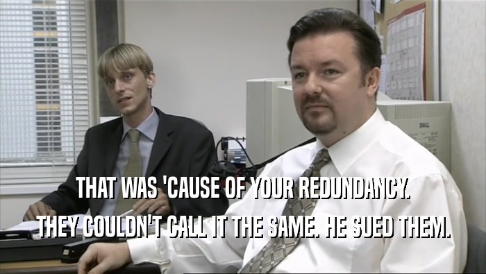 THAT WAS 'CAUSE OF YOUR REDUNDANCY. THEY COULDN'T CALL IT THE SAME. HE SUED THEM. 