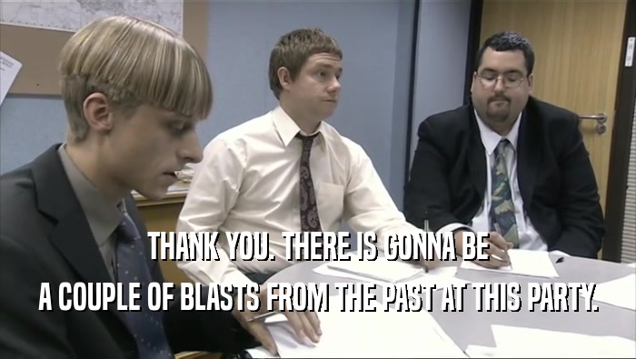 THANK YOU. THERE IS GONNA BE A COUPLE OF BLASTS FROM THE PAST AT THIS PARTY. 