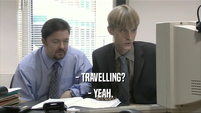 - TRAVELLING? - YEAH. 
