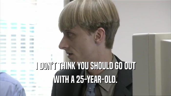 I DON'T THINK YOU SHOULD GO OUT WITH A 25-YEAR-OLD. 
