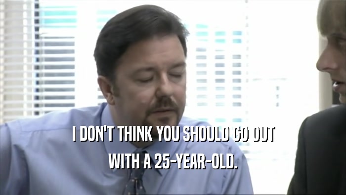 I DON'T THINK YOU SHOULD GO OUT WITH A 25-YEAR-OLD. 