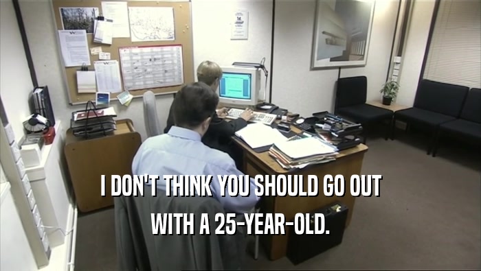 I DON'T THINK YOU SHOULD GO OUT WITH A 25-YEAR-OLD. 