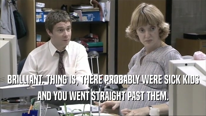 BRILLIANT. THING IS, THERE PROBABLY WERE SICK KIDS AND YOU WENT STRAIGHT PAST THEM. 