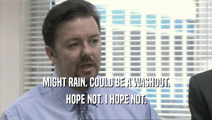 MIGHT RAIN. COULD BE A WASHOUT. HOPE NOT. I HOPE NOT. 
